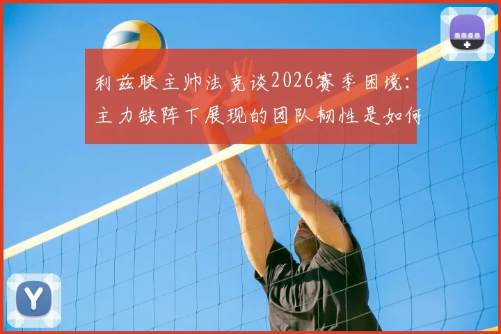 利兹联主帅法克谈2026赛季困境:主力缺阵下展现的团队韧性是如何炼成的?