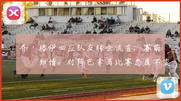 乔·格伊回应队友转会流言：赛前不知情，对阵巴拿马比赛态度不变，英格兰队全力争胜实录