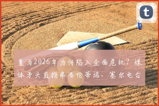 皇马2026年为何陷入全面危机？媒体矛头直指弗洛伦蒂诺，塞尔电台曝内部真实困境