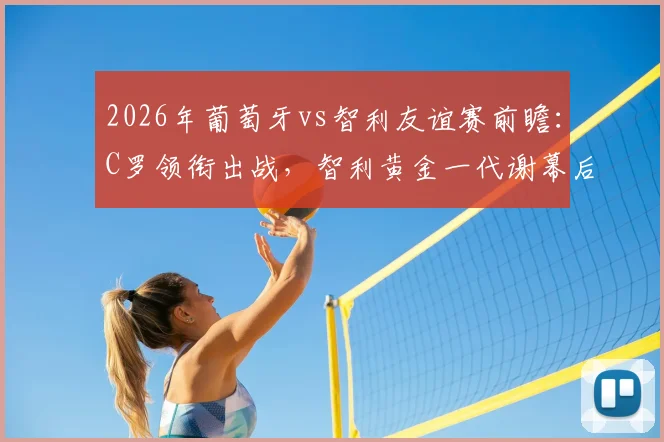2026年葡萄牙vs智利友谊赛前瞻：C罗领衔出战，智利黄金一代谢幕后首度交锋