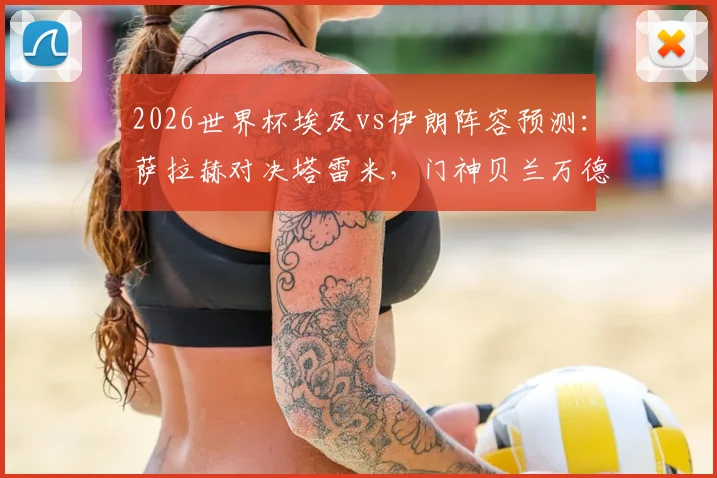 2026世界杯埃及vs伊朗阵容预测:萨拉赫对决塔雷米,门神贝兰万德能否阻挡法老?附历史交锋与胜负前瞻