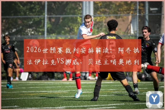 2026世预赛裁判安排解读：阿乔执法伊拉克VS挪威，贝达主哨奥地利VS约旦