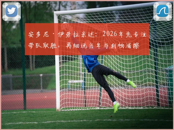 安多尼·伊劳拉亲述：2026年先专注带队取胜，再细说当年与利物浦擦肩而过的内幕