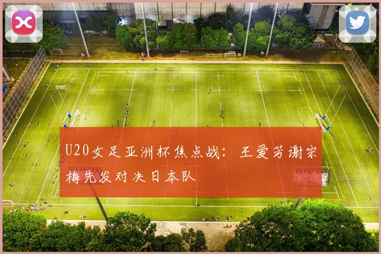 U20女足亚洲杯焦点战:王爱芳谢宗梅先发对决日本队