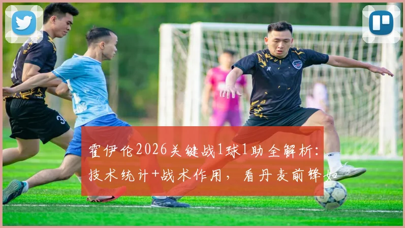 霍伊伦2026关键战1球1助全解析:技术统计+战术作用,看丹麦前锋如何扛着那不勒斯闯进欧冠