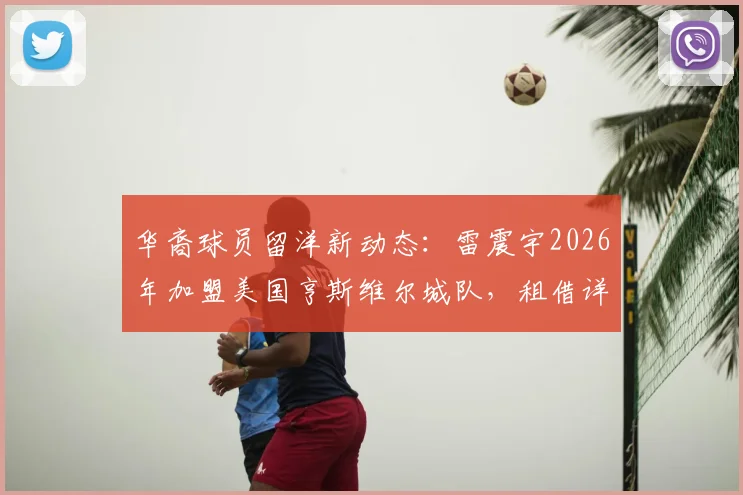 华裔球员留洋新动态:雷震宇2026年加盟美国亨斯维尔城队,租借详情与职业前景分析