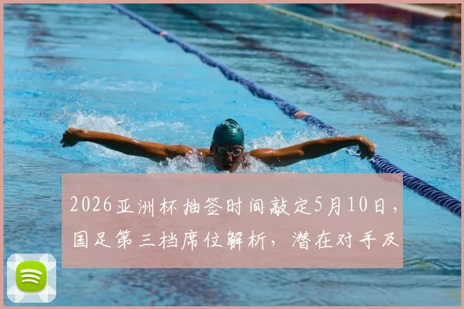 2026亚洲杯抽签时间敲定5月10日,国足第三档席位解析,潜在对手及出线前景深度探讨