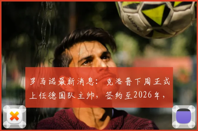罗马诺最新消息：克洛普下周正式上任德国队主帅，签约至2026年，合同细节曝光