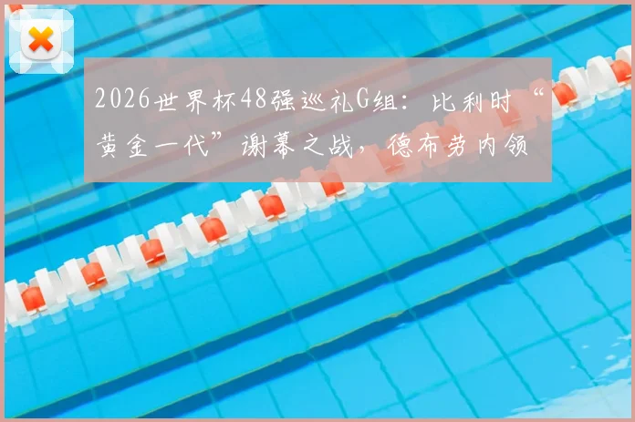 2026世界杯48强巡礼G组：比利时“黄金一代”谢幕之战，德布劳内领衔最后一舞