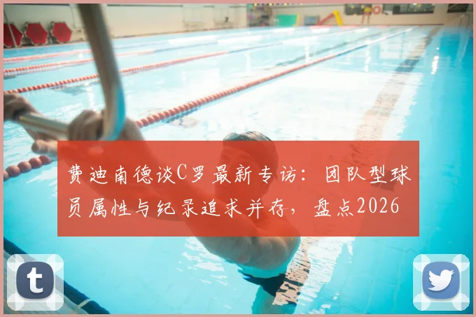 费迪南德谈C罗最新专访：团队型球员属性与纪录追求并存，盘点2026年足坛数据狂人