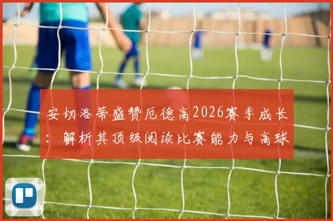 安切洛蒂盛赞厄德高2026赛季成长:解析其顶级阅读比赛能力与高球商表现,盘点类似智慧型中场球员
