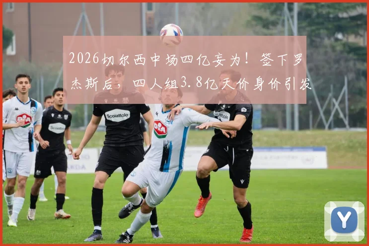 2026切尔西中场四亿妄为！签下罗杰斯后，四人组3.8亿天价身价引发足坛热议