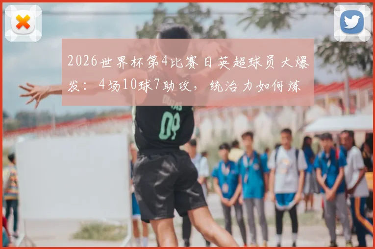 2026世界杯第4比赛日英超球员大爆发：4场10球7助攻，统治力如何炼成？
