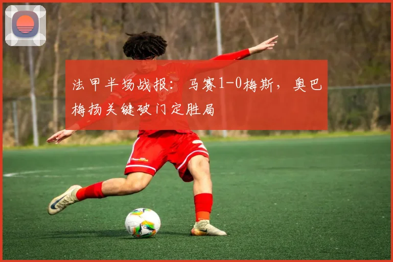 法甲半场战报：马赛1-0梅斯，奥巴梅扬关键破门定胜局