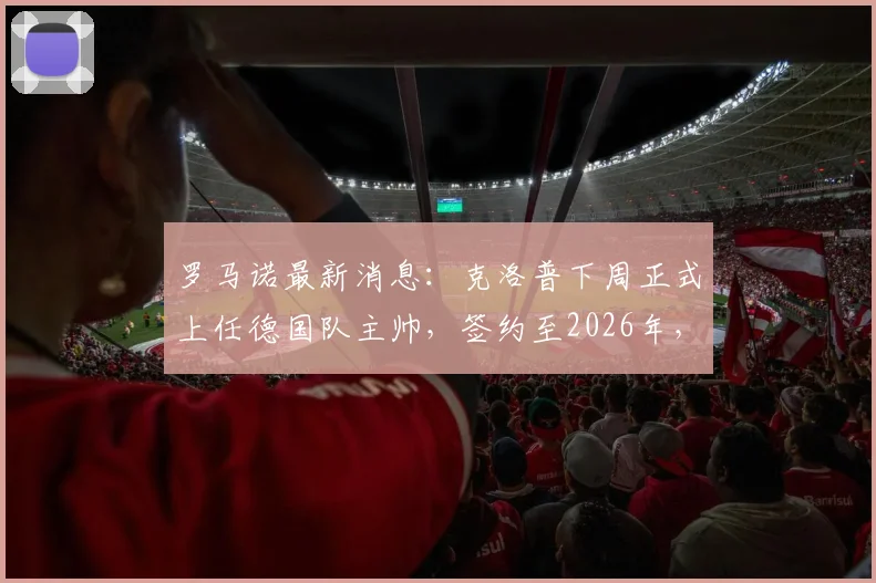罗马诺最新消息：克洛普下周正式上任德国队主帅，签约至2026年，合同细节曝光