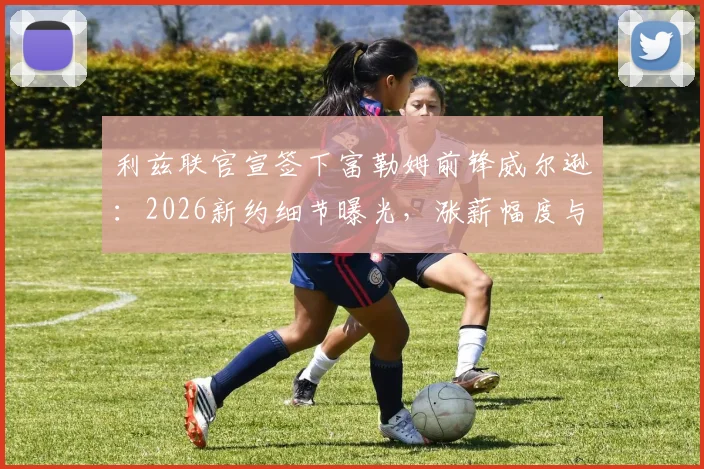 利兹联官宣签下富勒姆前锋威尔逊：2026新约细节曝光，涨薪幅度与合同年限全解析
