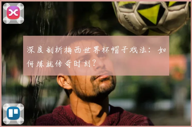 深度剖析梅西世界杯帽子戏法：如何炼就传奇时刻？