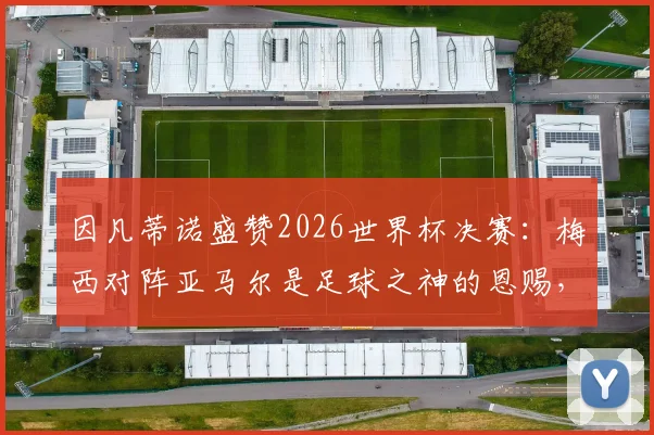 因凡蒂诺盛赞2026世界杯决赛：梅西对阵亚马尔是足球之神的恩赐，详解背后传承与未来