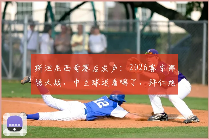 斯坦尼西奇赛后发声:2026赛季那场大战,中立球迷看嗨了,拜仁绝地反击血性十足