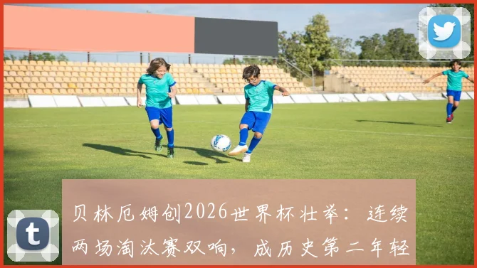 贝林厄姆创2026世界杯壮举：连续两场淘汰赛双响，成历史第二年轻仅次球王贝利