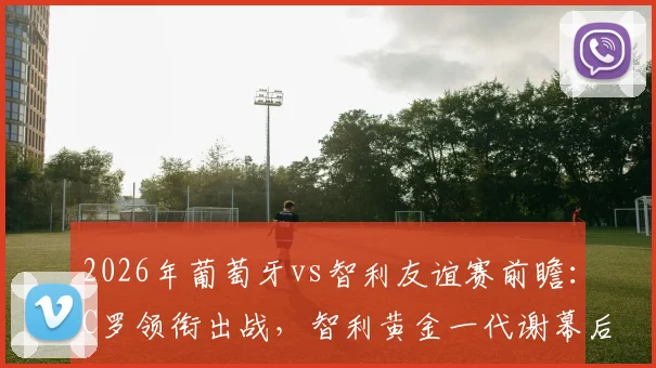 2026年葡萄牙vs智利友谊赛前瞻：C罗领衔出战，智利黄金一代谢幕后首度交锋