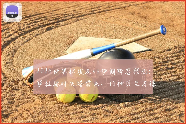 2026世界杯埃及vs伊朗阵容预测：萨拉赫对决塔雷米，门神贝兰万德能否阻挡法老？附历史交锋与胜负前瞻