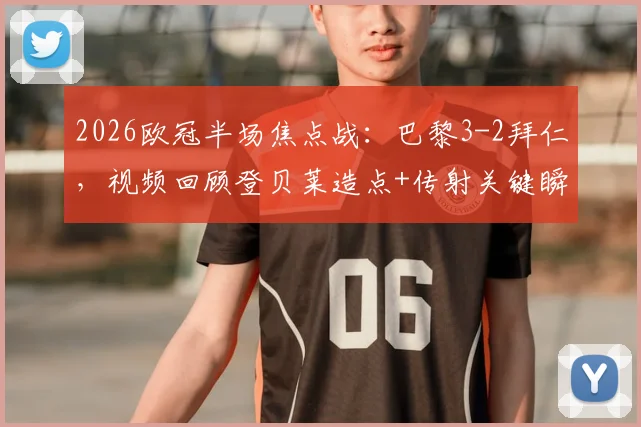 2026欧冠半场焦点战：巴黎3-2拜仁，视频回顾登贝莱造点+传射关键瞬间，深度复盘奥利塞破门技术统计