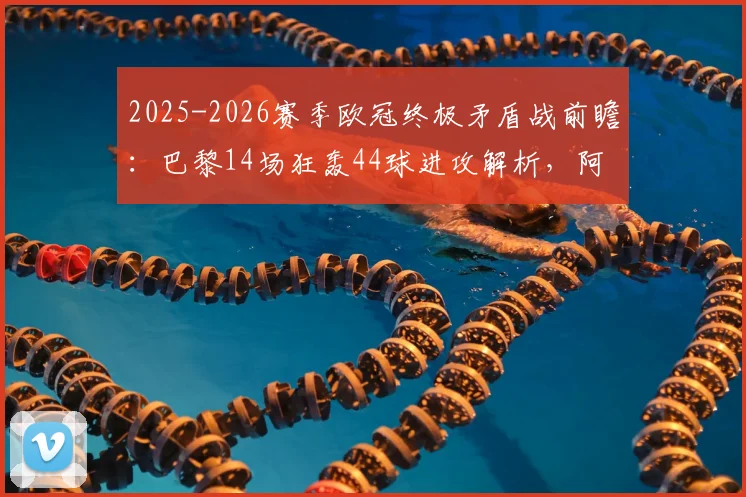 2025-2026赛季欧冠终极矛盾战前瞻：巴黎14场狂轰44球进攻解析，阿森纳仅失6球铁壁防守全揭秘