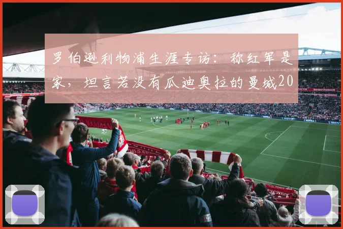 罗伯逊利物浦生涯专访：称红军是家，坦言若没有瓜迪奥拉的曼城2026年前本可多拿几冠
