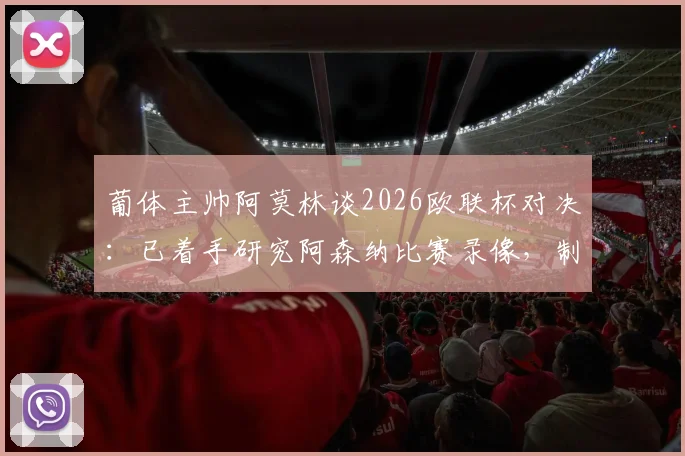 葡体主帅阿莫林谈2026欧联杯对决：已着手研究阿森纳比赛录像，制定针对性逆转战术
