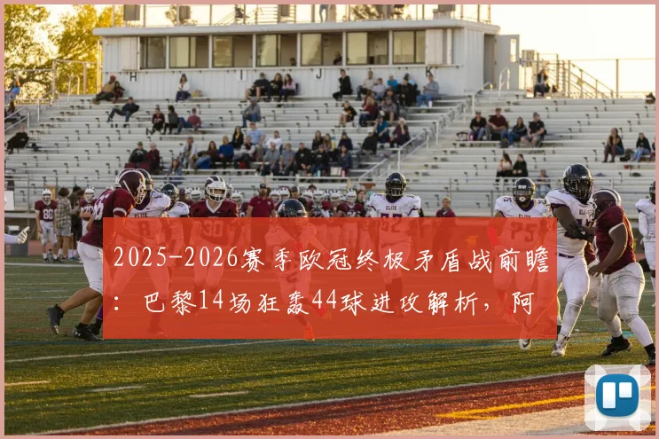 2025-2026赛季欧冠终极矛盾战前瞻:巴黎14场狂轰44球进攻解析,阿森纳仅失6球铁壁防守全揭秘