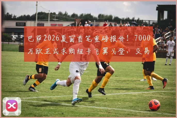 巴萨2026夏窗首笔重磅报价！7000万欧正式求购纽卡飞翼戈登，交易最新进展深度追踪