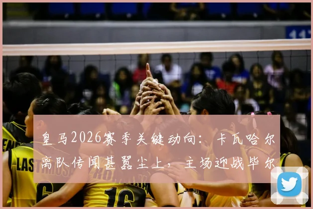 皇马2026赛季关键动向：卡瓦哈尔离队传闻甚嚣尘上，主场迎战毕尔巴鄂或成其告别之战