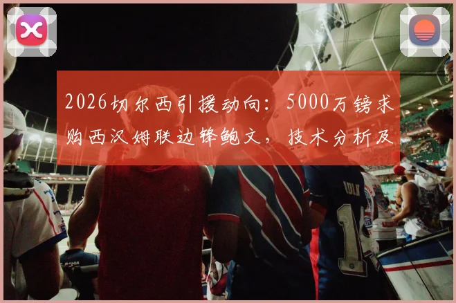 2026切尔西引援动向：5000万镑求购西汉姆联边锋鲍文，技术分析及转会前景深度解读