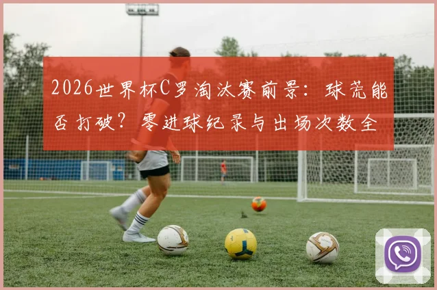 2026世界杯C罗淘汰赛前景：球荒能否打破？零进球纪录与出场次数全解析