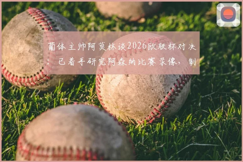 葡体主帅阿莫林谈2026欧联杯对决：已着手研究阿森纳比赛录像，制定针对性逆转战术