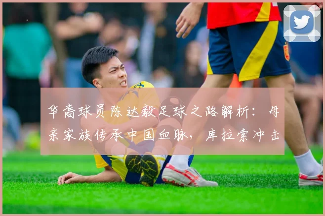 华裔球员陈达毅足球之路解析：母亲家族传承中国血脉，库拉索冲击2026世界杯已创历史