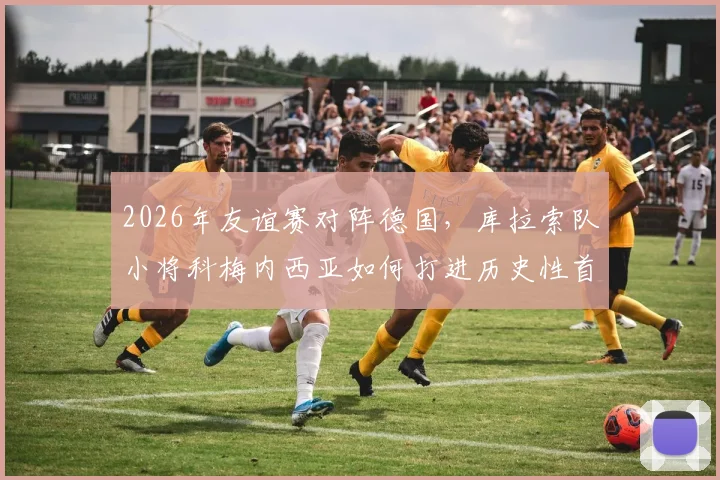 2026年友谊赛对阵德国，库拉索队小将科梅内西亚如何打进历史性首球？破门全过程分析