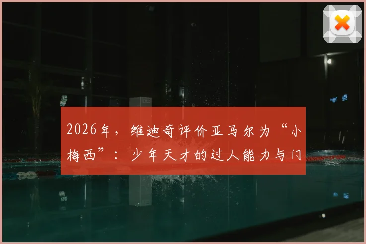 2026年，维迪奇评价亚马尔为“小梅西”：少年天才的过人能力与门德斯受伤的思考