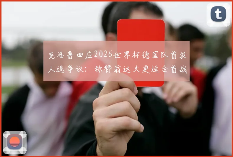 克洛普回应2026世界杯德国队首发人选争议:称赞翁达夫更适合首战并非针对穆西亚拉