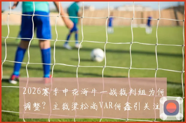 2026赛季申花海牛一战裁判组为何调整？主裁梁松尚VAR何鑫引关注，赛前换人解读