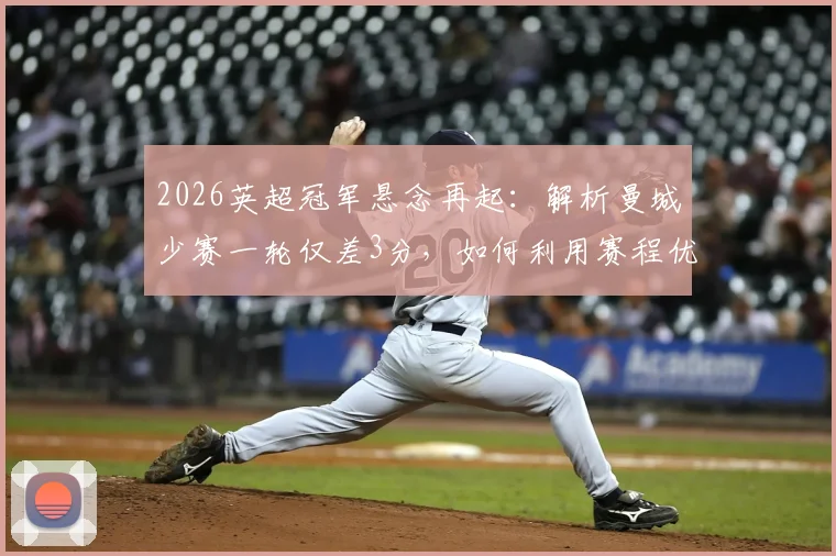 2026英超冠军悬念再起：解析曼城少赛一轮仅差3分，如何利用赛程优势反超阿森纳登顶