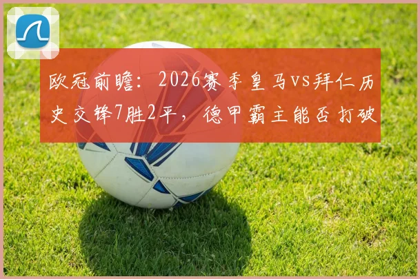 欧冠前瞻：2026赛季皇马vs拜仁历史交锋7胜2平，德甲霸主能否打破魔咒成功复仇？