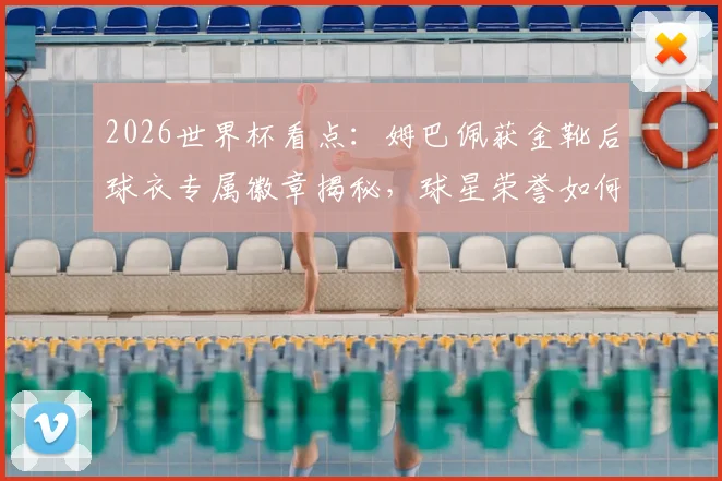 2026世界杯看点：姆巴佩获金靴后球衣专属徽章揭秘，球星荣誉如何在细节体现