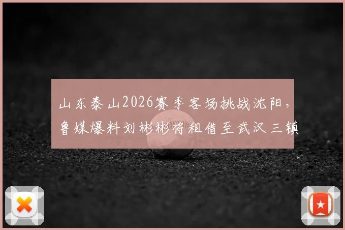 山东泰山2026赛季客场挑战沈阳,鲁媒爆料刘彬彬将租借至武汉三镇引关注