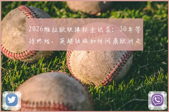 2026维拉欧联捧杯全记录：30年等待终结，英超劲旅如何问鼎欧洲之巅？