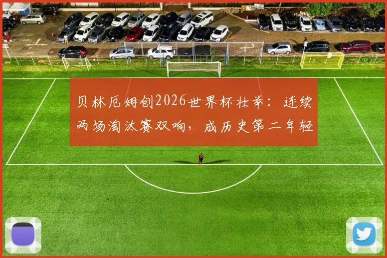 贝林厄姆创2026世界杯壮举：连续两场淘汰赛双响，成历史第二年轻仅次球王贝利