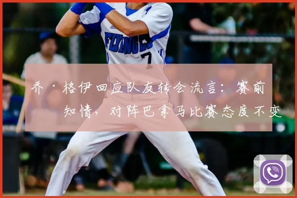 乔·格伊回应队友转会流言：赛前不知情，对阵巴拿马比赛态度不变，英格兰队全力争胜实录
