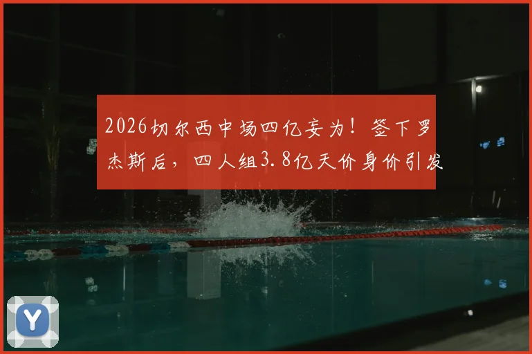 2026切尔西中场四亿妄为！签下罗杰斯后，四人组3.8亿天价身价引发足坛热议