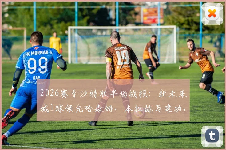 2026赛季沙特联半场战报:新未来城1球领先哈森姆,本拉赫马建功,拉卡泽特点球遗憾罚失